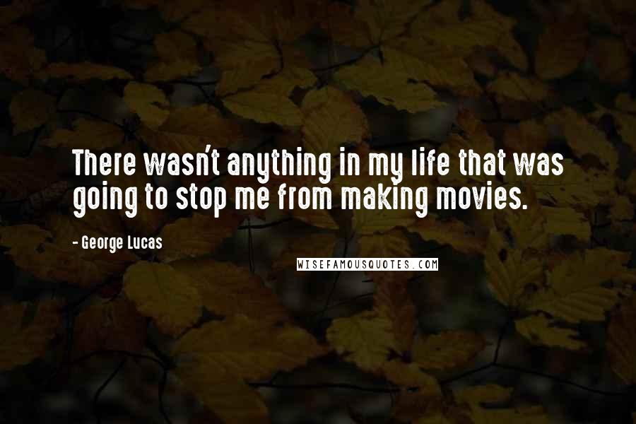 George Lucas Quotes: There wasn't anything in my life that was going to stop me from making movies.