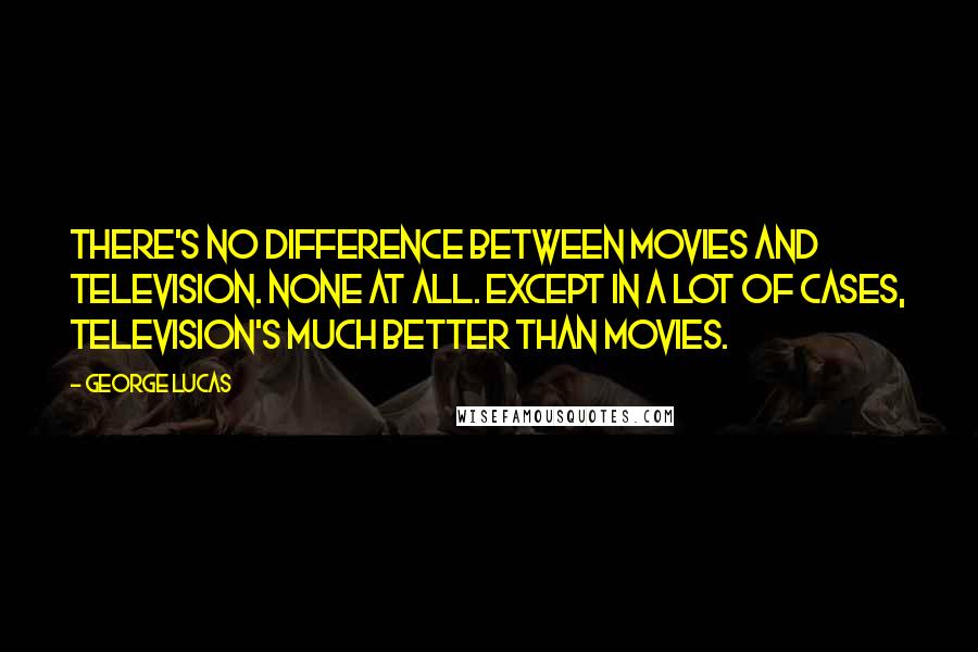 George Lucas Quotes: There's no difference between movies and television. None at all. Except in a lot of cases, television's much better than movies.