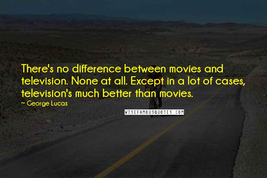 George Lucas Quotes: There's no difference between movies and television. None at all. Except in a lot of cases, television's much better than movies.