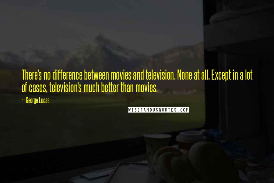 George Lucas Quotes: There's no difference between movies and television. None at all. Except in a lot of cases, television's much better than movies.