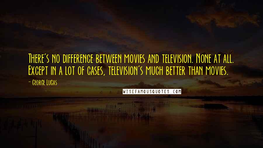 George Lucas Quotes: There's no difference between movies and television. None at all. Except in a lot of cases, television's much better than movies.