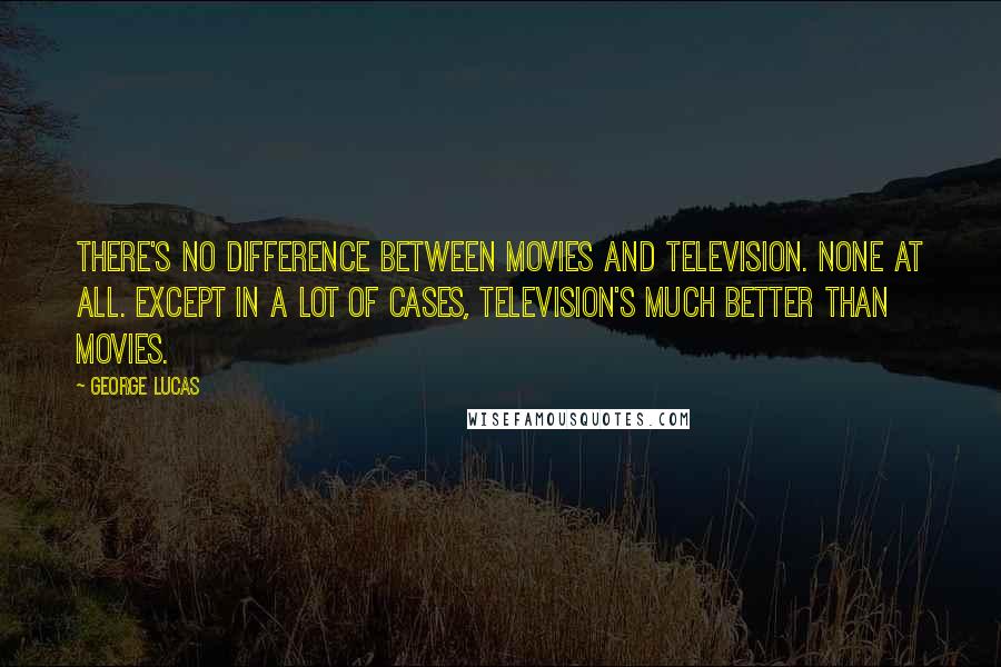 George Lucas Quotes: There's no difference between movies and television. None at all. Except in a lot of cases, television's much better than movies.