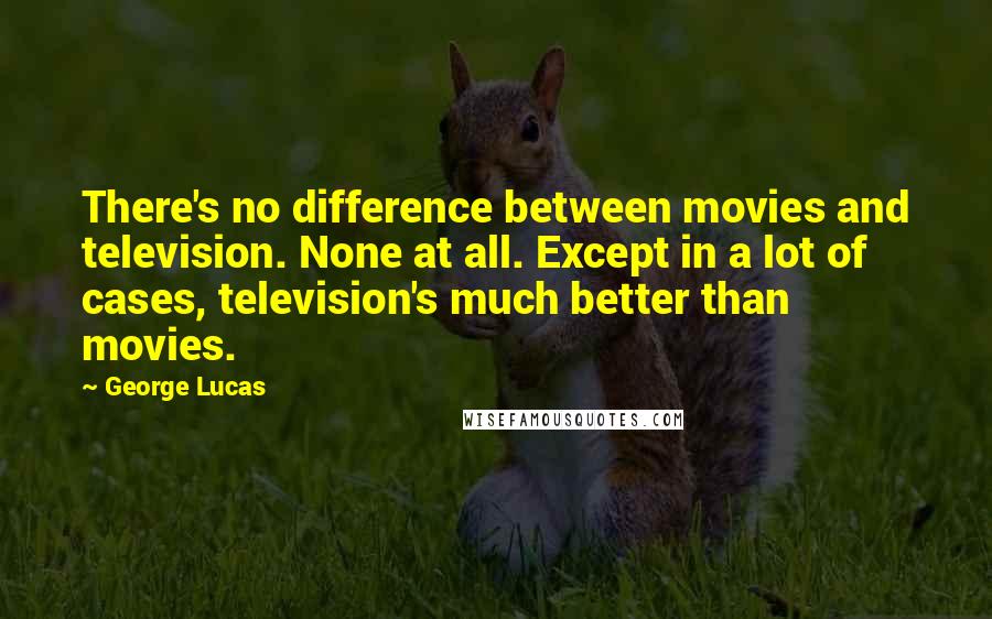 George Lucas Quotes: There's no difference between movies and television. None at all. Except in a lot of cases, television's much better than movies.