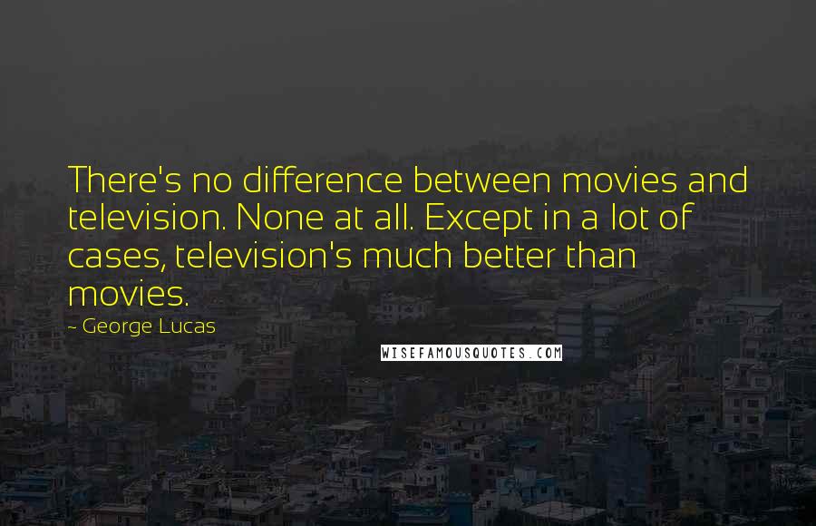 George Lucas Quotes: There's no difference between movies and television. None at all. Except in a lot of cases, television's much better than movies.