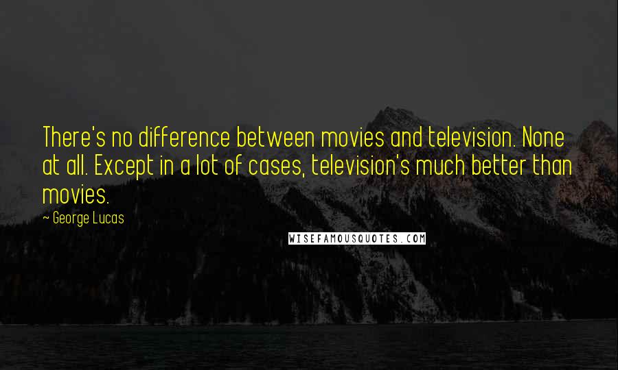 George Lucas Quotes: There's no difference between movies and television. None at all. Except in a lot of cases, television's much better than movies.