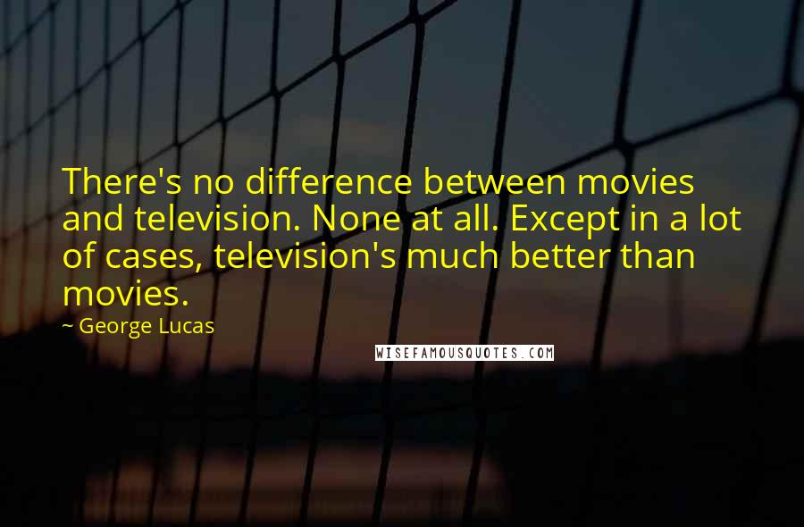 George Lucas Quotes: There's no difference between movies and television. None at all. Except in a lot of cases, television's much better than movies.