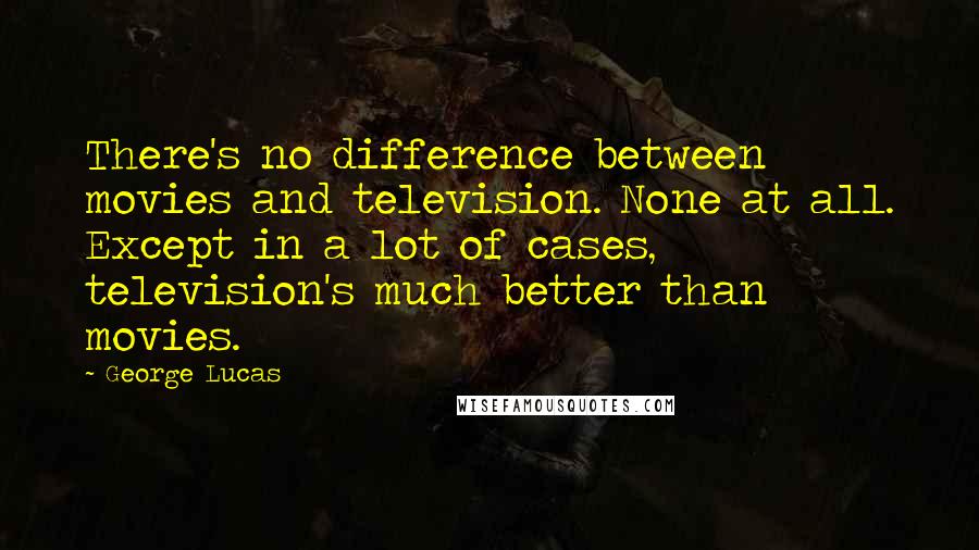 George Lucas Quotes: There's no difference between movies and television. None at all. Except in a lot of cases, television's much better than movies.