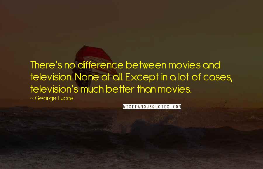 George Lucas Quotes: There's no difference between movies and television. None at all. Except in a lot of cases, television's much better than movies.