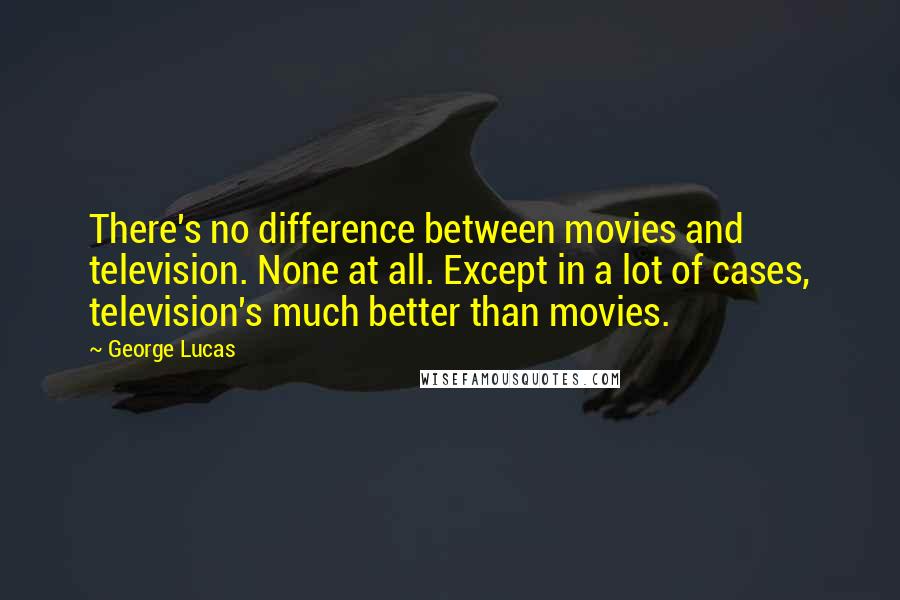 George Lucas Quotes: There's no difference between movies and television. None at all. Except in a lot of cases, television's much better than movies.