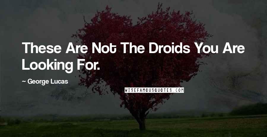 George Lucas Quotes: These Are Not The Droids You Are Looking For.
