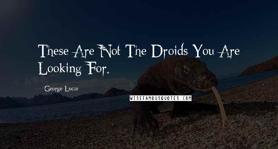 George Lucas Quotes: These Are Not The Droids You Are Looking For.