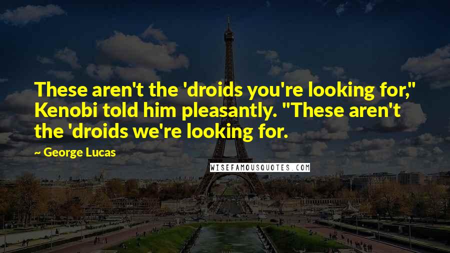 George Lucas Quotes: These aren't the 'droids you're looking for," Kenobi told him pleasantly. "These aren't the 'droids we're looking for.