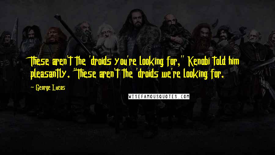 George Lucas Quotes: These aren't the 'droids you're looking for," Kenobi told him pleasantly. "These aren't the 'droids we're looking for.