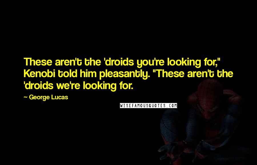George Lucas Quotes: These aren't the 'droids you're looking for," Kenobi told him pleasantly. "These aren't the 'droids we're looking for.