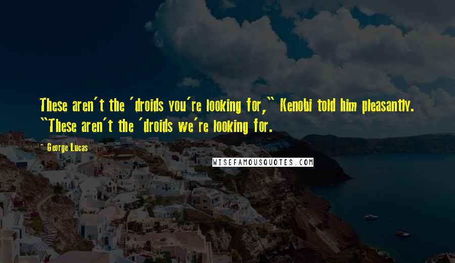 George Lucas Quotes: These aren't the 'droids you're looking for," Kenobi told him pleasantly. "These aren't the 'droids we're looking for.