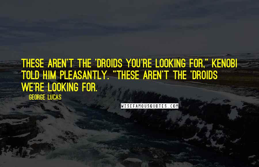 George Lucas Quotes: These aren't the 'droids you're looking for," Kenobi told him pleasantly. "These aren't the 'droids we're looking for.