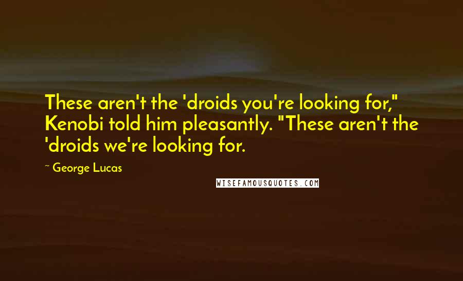 George Lucas Quotes: These aren't the 'droids you're looking for," Kenobi told him pleasantly. "These aren't the 'droids we're looking for.