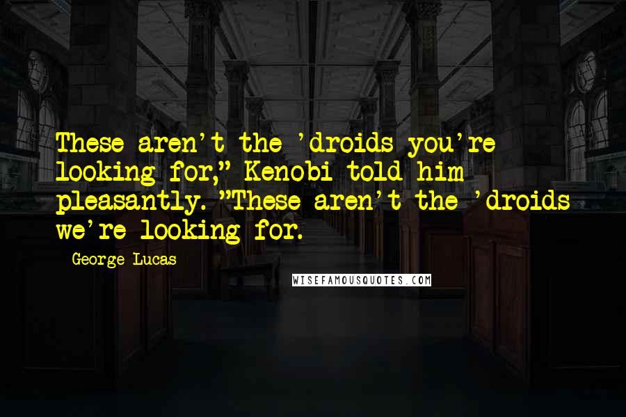 George Lucas Quotes: These aren't the 'droids you're looking for," Kenobi told him pleasantly. "These aren't the 'droids we're looking for.