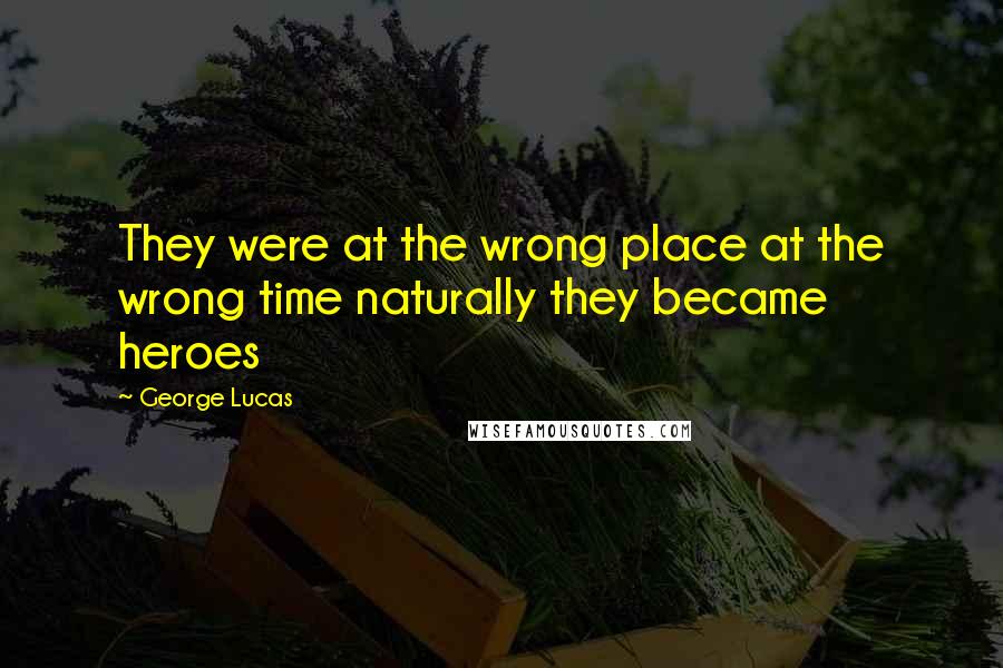 George Lucas Quotes: They were at the wrong place at the wrong time naturally they became heroes
