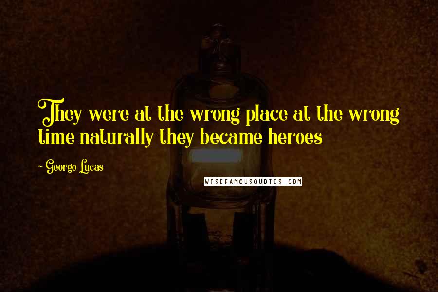 George Lucas Quotes: They were at the wrong place at the wrong time naturally they became heroes