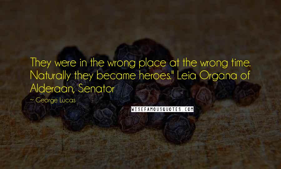 George Lucas Quotes: They were in the wrong place at the wrong time. Naturally they became heroes." Leia Organa of Alderaan, Senator