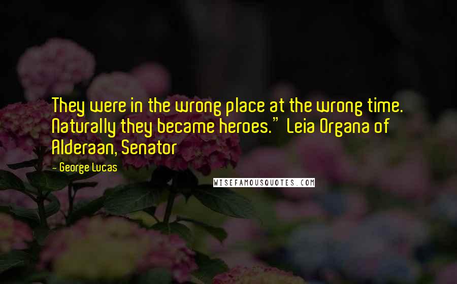 George Lucas Quotes: They were in the wrong place at the wrong time. Naturally they became heroes." Leia Organa of Alderaan, Senator