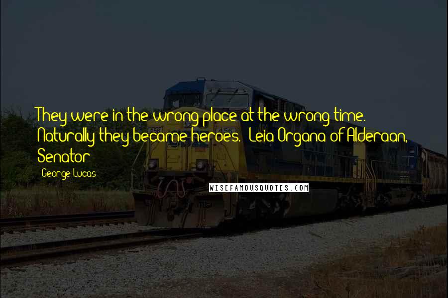 George Lucas Quotes: They were in the wrong place at the wrong time. Naturally they became heroes." Leia Organa of Alderaan, Senator