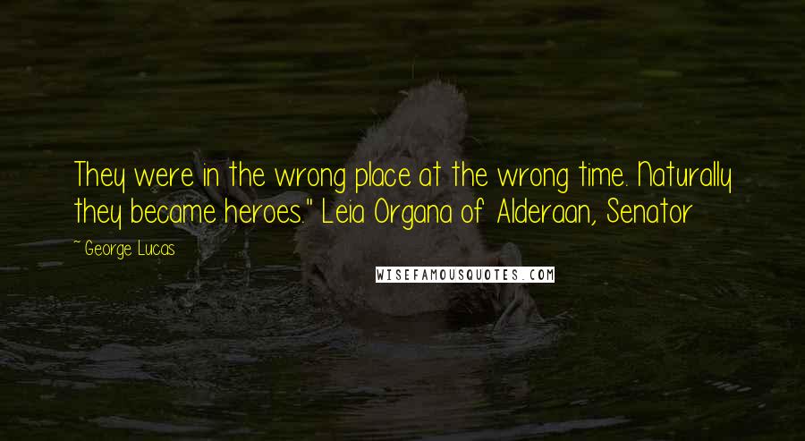 George Lucas Quotes: They were in the wrong place at the wrong time. Naturally they became heroes." Leia Organa of Alderaan, Senator