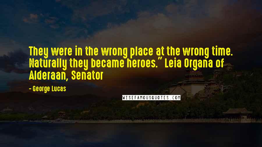 George Lucas Quotes: They were in the wrong place at the wrong time. Naturally they became heroes." Leia Organa of Alderaan, Senator