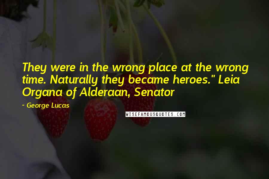 George Lucas Quotes: They were in the wrong place at the wrong time. Naturally they became heroes." Leia Organa of Alderaan, Senator