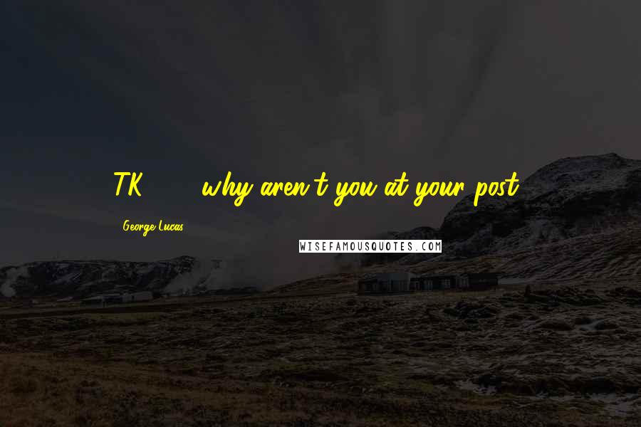 George Lucas Quotes: TK-421, why aren't you at your post?