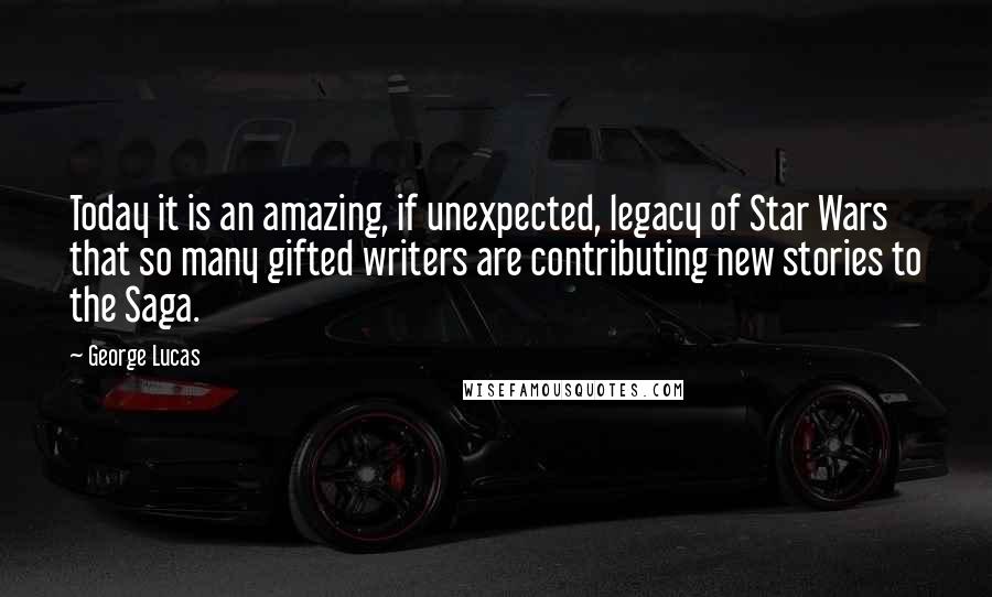 George Lucas Quotes: Today it is an amazing, if unexpected, legacy of Star Wars that so many gifted writers are contributing new stories to the Saga.