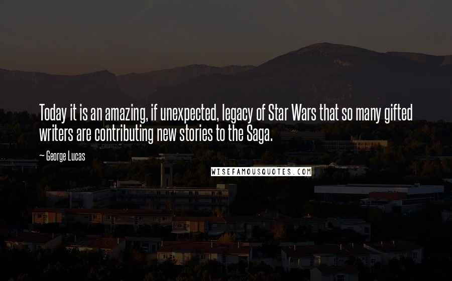 George Lucas Quotes: Today it is an amazing, if unexpected, legacy of Star Wars that so many gifted writers are contributing new stories to the Saga.