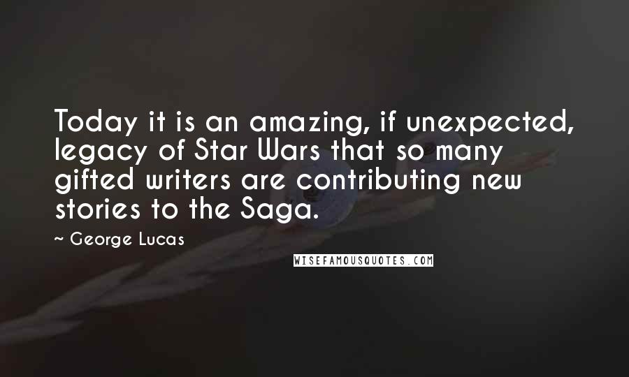 George Lucas Quotes: Today it is an amazing, if unexpected, legacy of Star Wars that so many gifted writers are contributing new stories to the Saga.