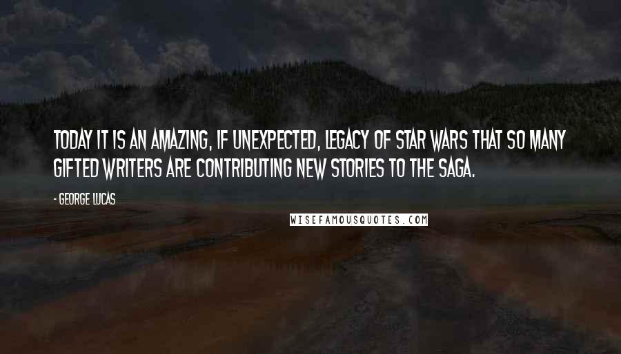 George Lucas Quotes: Today it is an amazing, if unexpected, legacy of Star Wars that so many gifted writers are contributing new stories to the Saga.