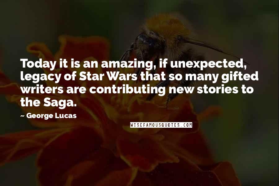 George Lucas Quotes: Today it is an amazing, if unexpected, legacy of Star Wars that so many gifted writers are contributing new stories to the Saga.