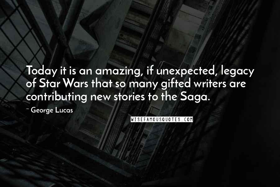 George Lucas Quotes: Today it is an amazing, if unexpected, legacy of Star Wars that so many gifted writers are contributing new stories to the Saga.