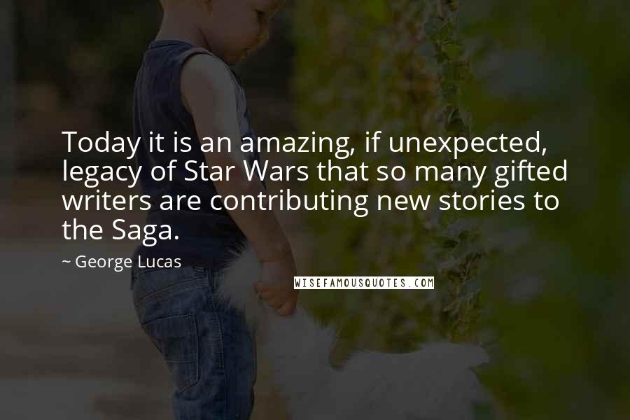 George Lucas Quotes: Today it is an amazing, if unexpected, legacy of Star Wars that so many gifted writers are contributing new stories to the Saga.