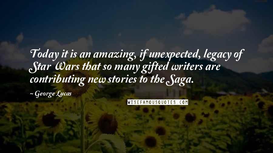 George Lucas Quotes: Today it is an amazing, if unexpected, legacy of Star Wars that so many gifted writers are contributing new stories to the Saga.