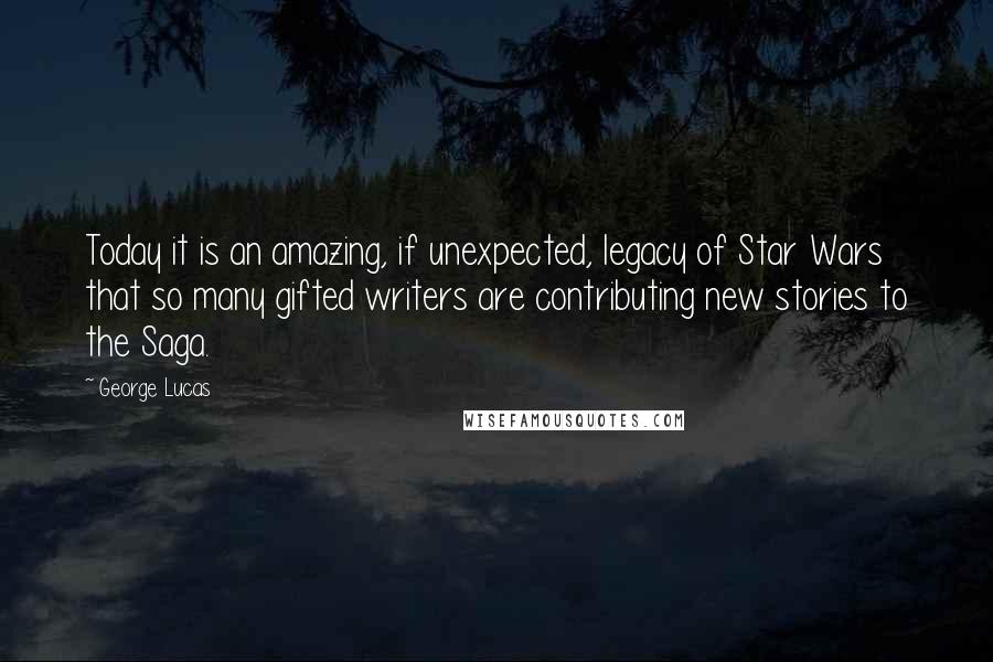 George Lucas Quotes: Today it is an amazing, if unexpected, legacy of Star Wars that so many gifted writers are contributing new stories to the Saga.