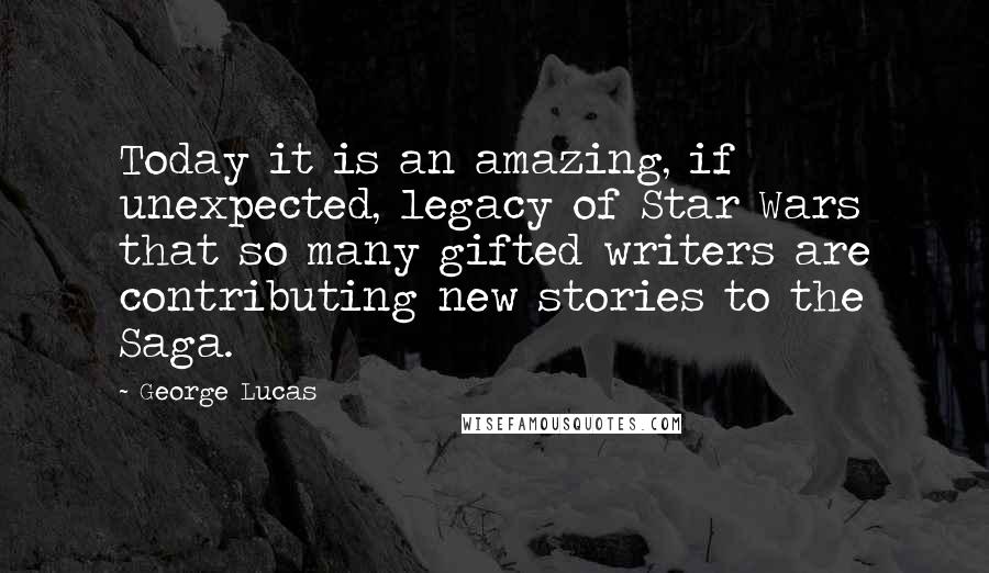 George Lucas Quotes: Today it is an amazing, if unexpected, legacy of Star Wars that so many gifted writers are contributing new stories to the Saga.