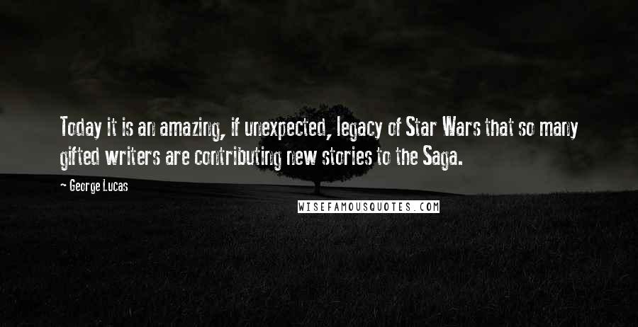 George Lucas Quotes: Today it is an amazing, if unexpected, legacy of Star Wars that so many gifted writers are contributing new stories to the Saga.