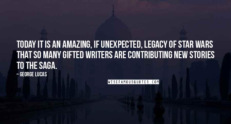 George Lucas Quotes: Today it is an amazing, if unexpected, legacy of Star Wars that so many gifted writers are contributing new stories to the Saga.