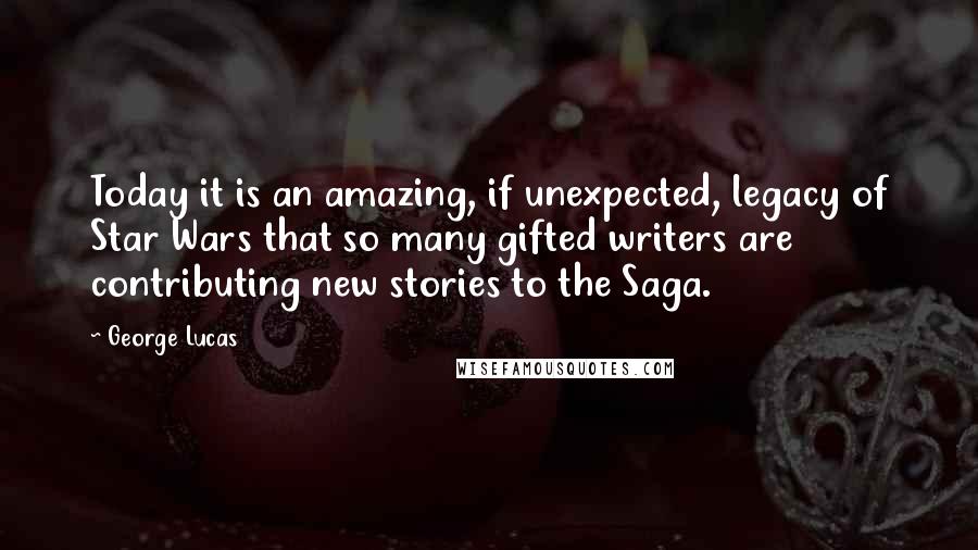 George Lucas Quotes: Today it is an amazing, if unexpected, legacy of Star Wars that so many gifted writers are contributing new stories to the Saga.