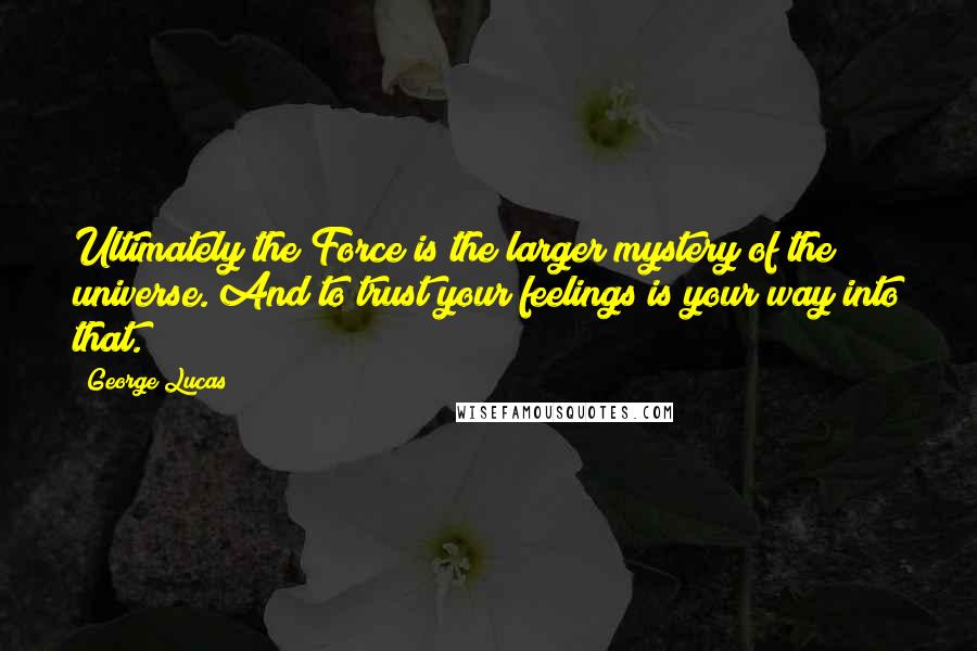 George Lucas Quotes: Ultimately the Force is the larger mystery of the universe. And to trust your feelings is your way into that.