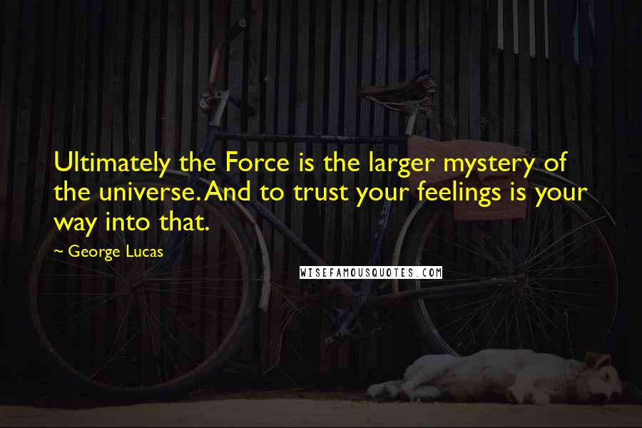 George Lucas Quotes: Ultimately the Force is the larger mystery of the universe. And to trust your feelings is your way into that.