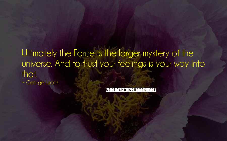 George Lucas Quotes: Ultimately the Force is the larger mystery of the universe. And to trust your feelings is your way into that.