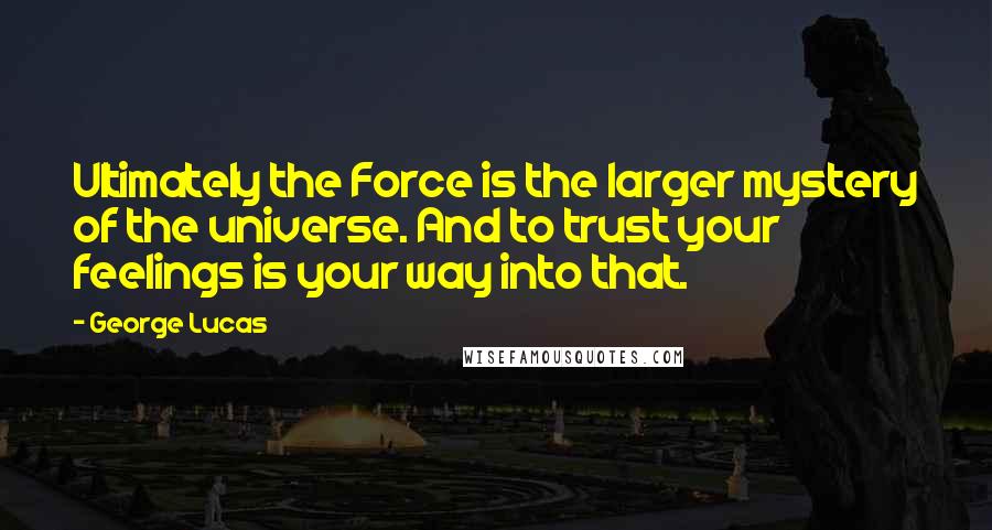 George Lucas Quotes: Ultimately the Force is the larger mystery of the universe. And to trust your feelings is your way into that.