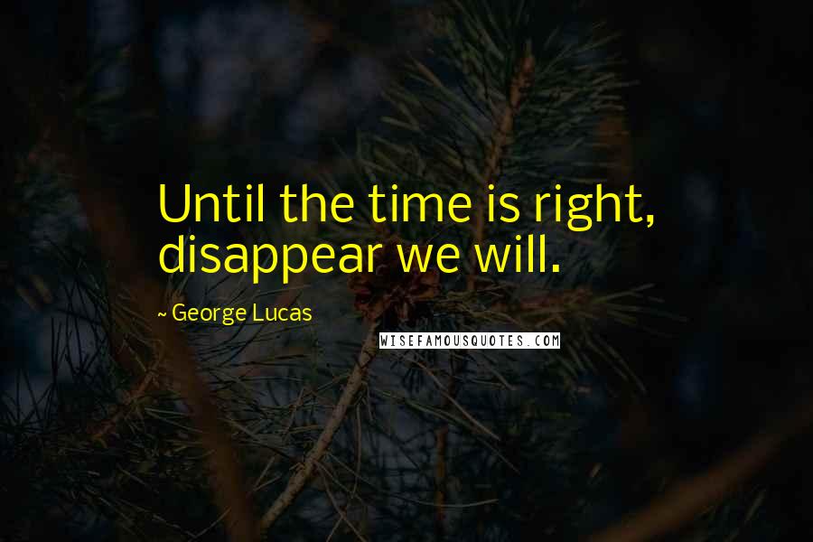 George Lucas Quotes: Until the time is right, disappear we will.