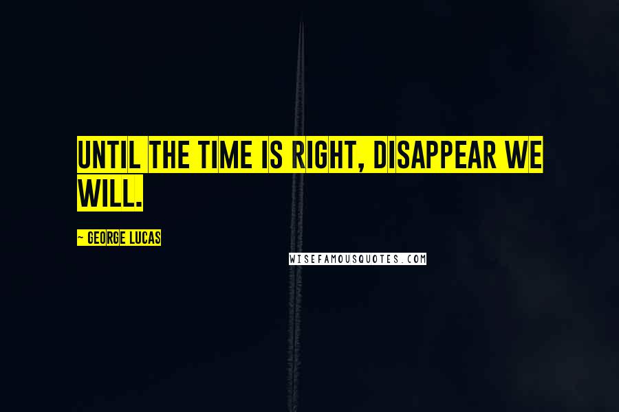 George Lucas Quotes: Until the time is right, disappear we will.